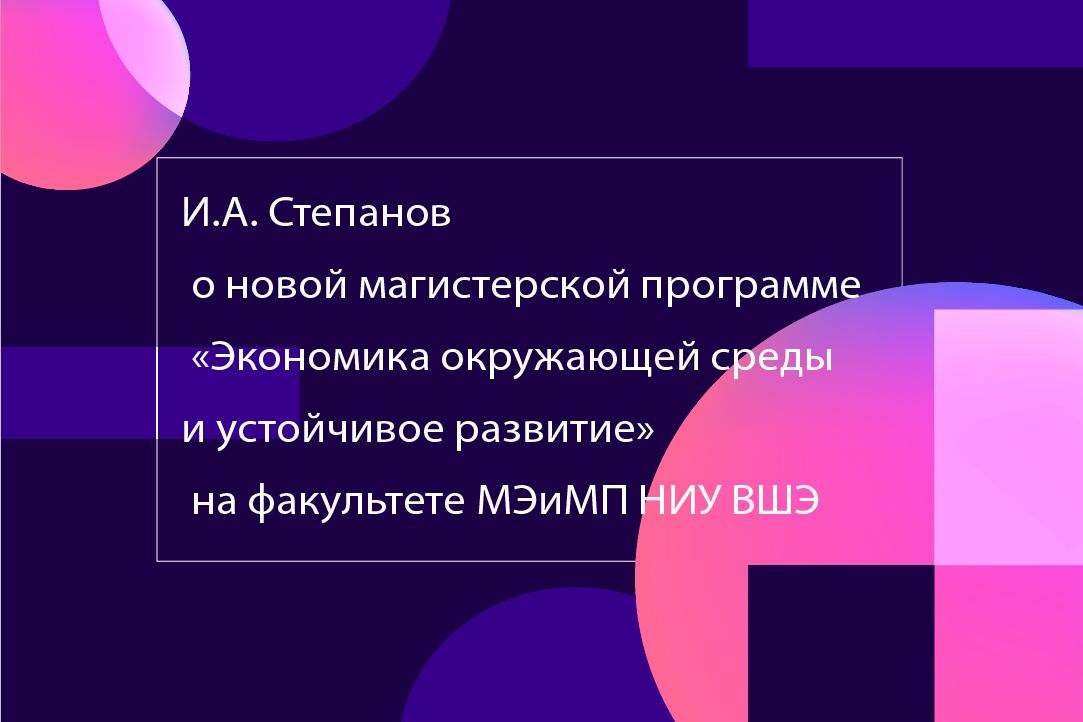 Иллюстрация к новости: Илья Степанов о новой магистерской программе «Экономика окружающей среды и устойчивое развитие» на факультете МЭиМП НИУ ВШЭ